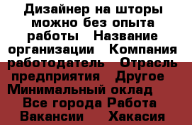 Дизайнер на шторы-можно без опыта работы › Название организации ­ Компания-работодатель › Отрасль предприятия ­ Другое › Минимальный оклад ­ 1 - Все города Работа » Вакансии   . Хакасия респ.